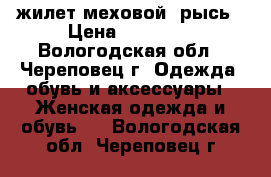 жилет меховой, рысь › Цена ­ 15 000 - Вологодская обл., Череповец г. Одежда, обувь и аксессуары » Женская одежда и обувь   . Вологодская обл.,Череповец г.